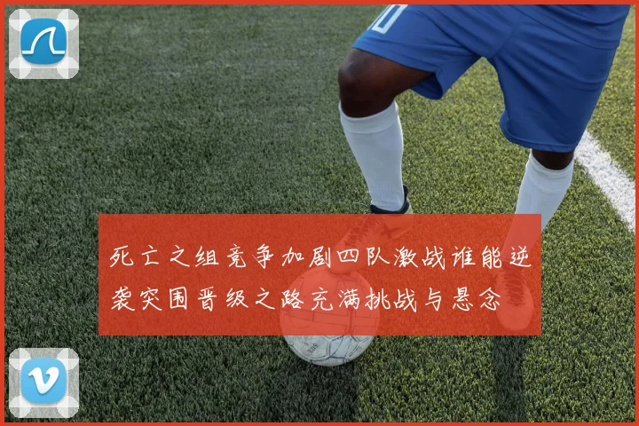 死亡之组竞争加剧四队激战谁能逆袭突围晋级之路充满挑战与悬念