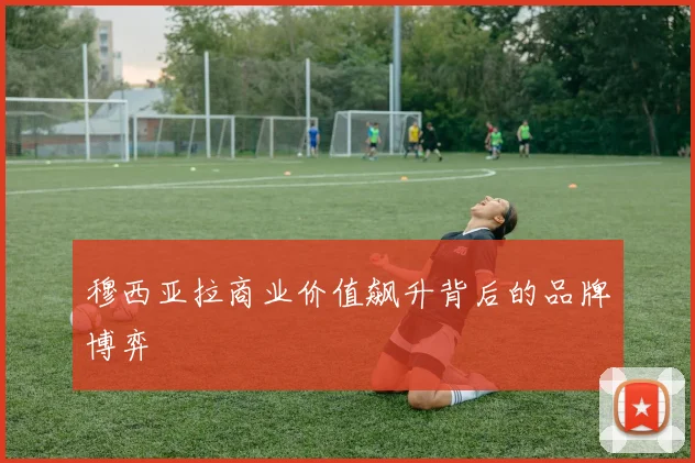 穆西亚拉商业价值飙升背后的品牌博弈