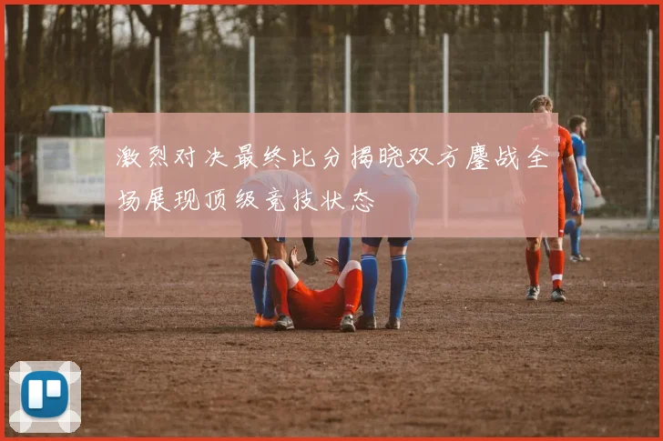 激烈对决最终比分揭晓双方鏖战全场展现顶级竞技状态