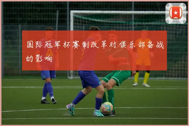 国际冠军杯赛制改革对俱乐部备战的影响