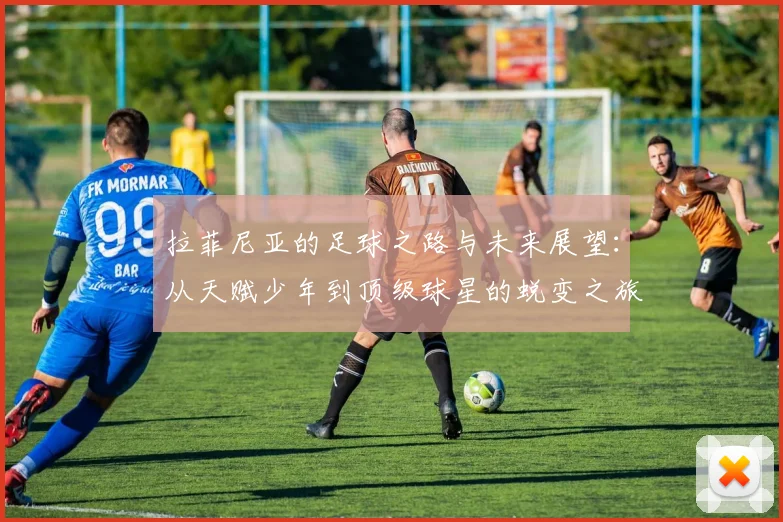 拉菲尼亚的足球之路与未来展望：从天赋少年到顶级球星的蜕变之旅