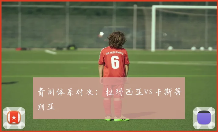 青训体系对决：拉玛西亚vs卡斯蒂利亚