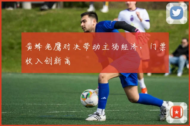 黄蜂老鹰对决带动主场经济，门票收入创新高