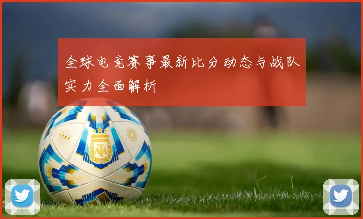全球电竞赛事最新比分动态与战队实力全面解析