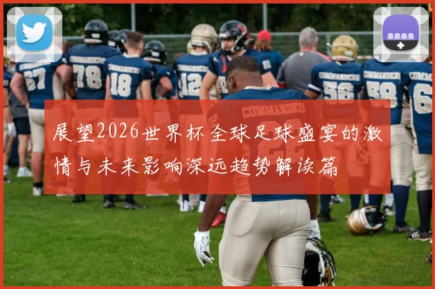 展望2026世界杯全球足球盛宴的激情与未来影响深远趋势解读篇
