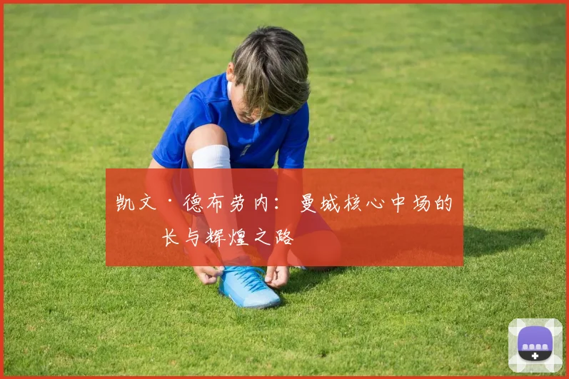 凯文·德布劳内：曼城核心中场的成长与辉煌之路