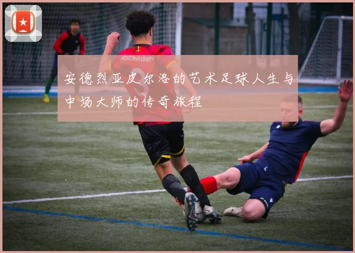 安德烈亚皮尔洛的艺术足球人生与中场大师的传奇旅程