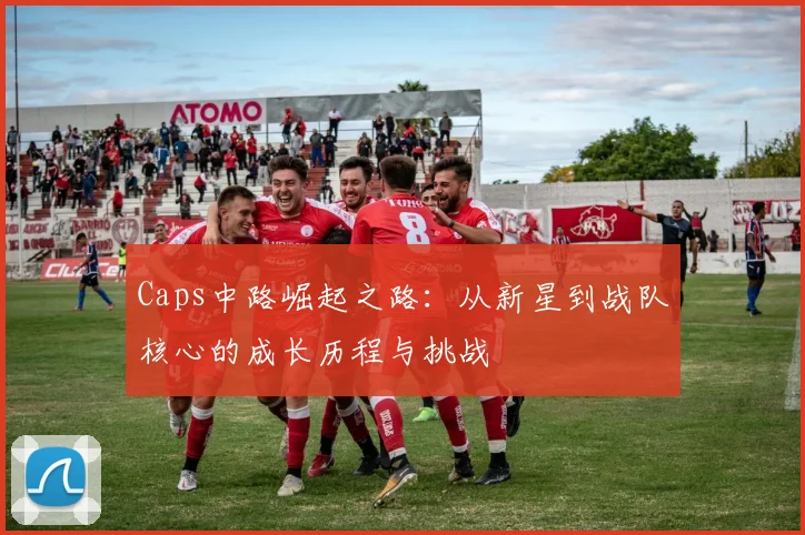 Caps中路崛起之路：从新星到战队核心的成长历程与挑战