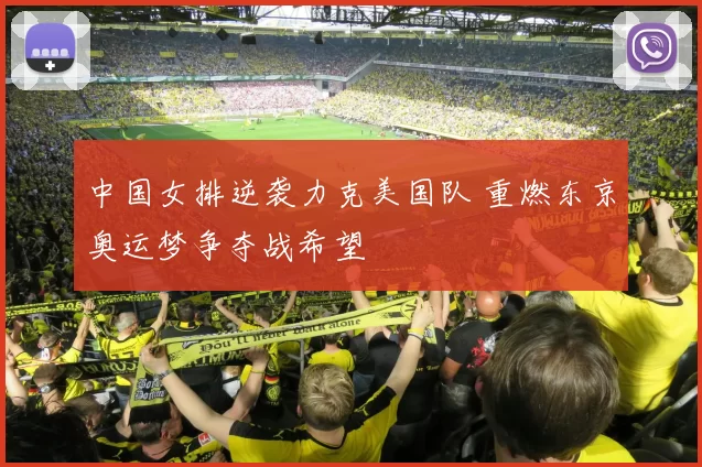 中国女排逆袭力克美国队 重燃东京奥运梦争夺战希望