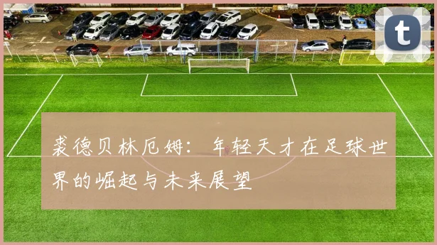 裘德贝林厄姆：年轻天才在足球世界的崛起与未来展望