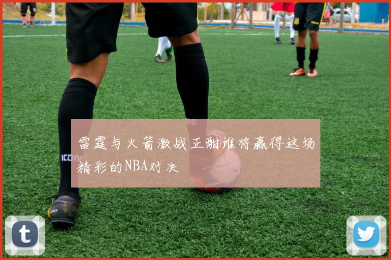 雷霆与火箭激战正酣谁将赢得这场精彩的NBA对决