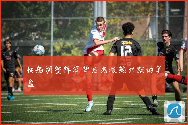快船调整阵容背后老板鲍尔默的算盘