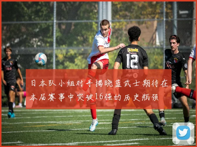 日本队小组对手揭晓蓝武士期待在本届赛事中突破16强的历史瓶颈