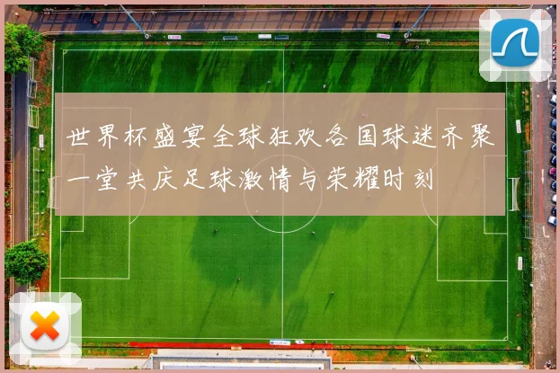 世界杯盛宴全球狂欢各国球迷齐聚一堂共庆足球激情与荣耀时刻
