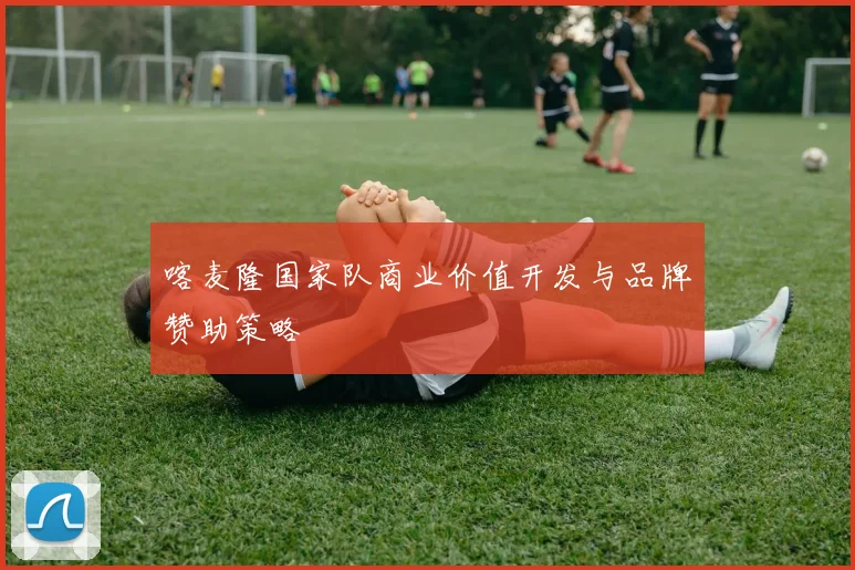 喀麦隆国家队商业价值开发与品牌赞助策略