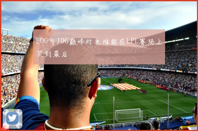 EDG与JDG巅峰对决谁能在LPL赛场上笑到最后