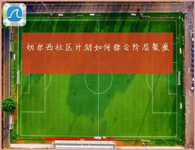 切尔西社区计划如何弥合阶层裂痕