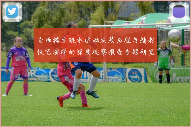 全面揭示跳水运动发展历程与精彩技艺演绎的深度观察报告专题研究