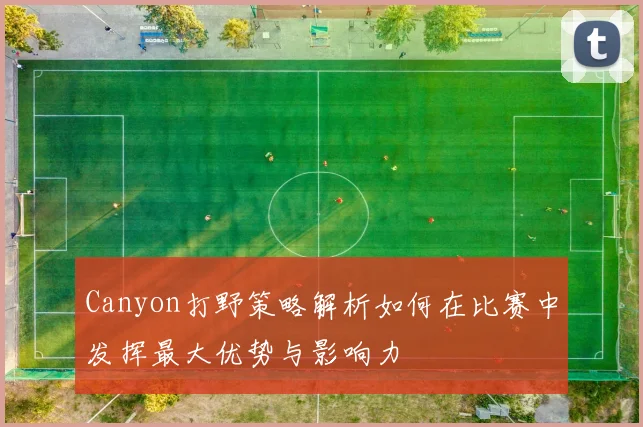 Canyon打野策略解析如何在比赛中发挥最大优势与影响力