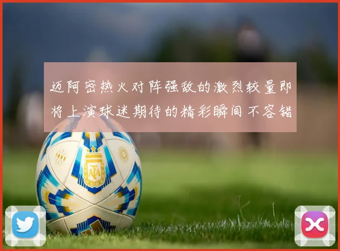 迈阿密热火对阵强敌的激烈较量即将上演球迷期待的精彩瞬间不容错过