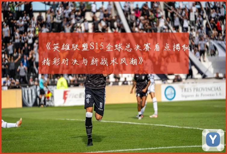 《英雄联盟S15全球总决赛看点揭秘精彩对决与新战术风潮》