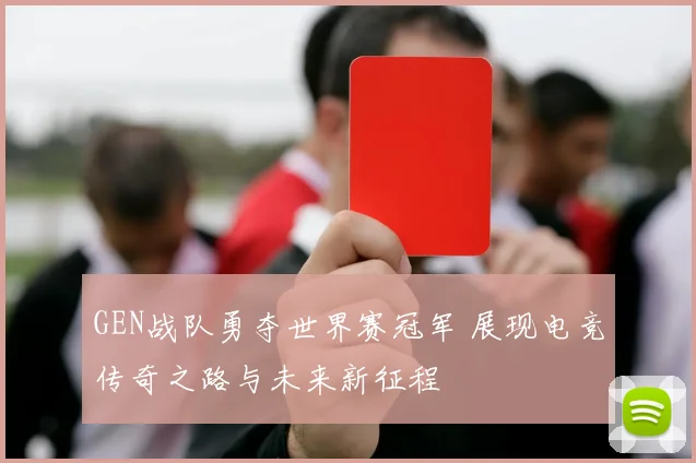 GEN战队勇夺世界赛冠军 展现电竞传奇之路与未来新征程
