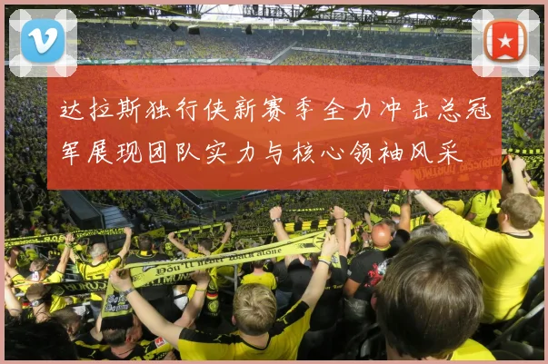 达拉斯独行侠新赛季全力冲击总冠军展现团队实力与核心领袖风采
