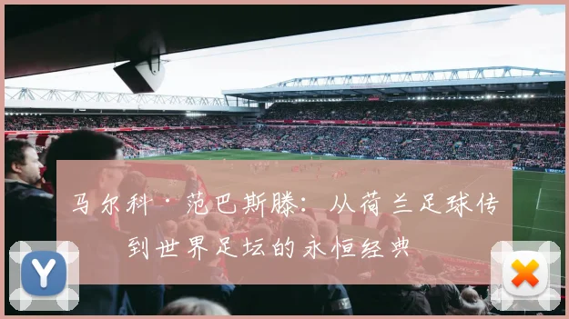 马尔科·范巴斯滕：从荷兰足球传奇到世界足坛的永恒经典